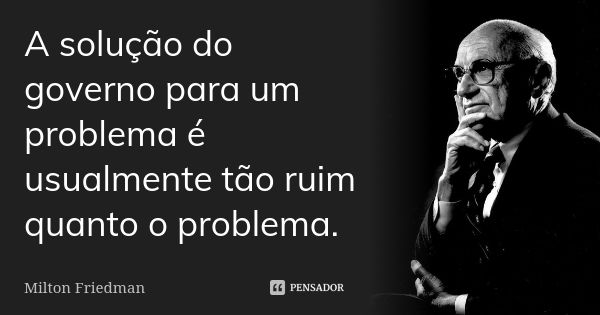 A solução do governo para um problema é usualmente tão ruim quanto o problema.... Frase de Milton Friedman.