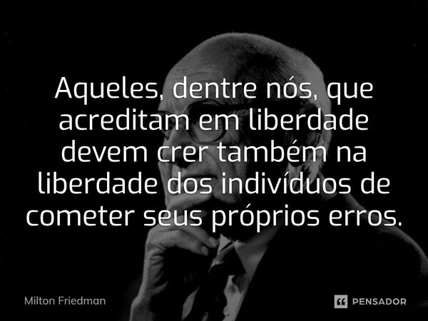 Aqueles, dentre nós, que acreditam em liberdade devem crer também na liberdade dos indivíduos de cometer seus próprios erros.... Frase de Milton Friedman.