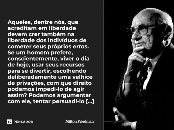 ⁠Aqueles, dentre nós, que acreditam em liberdade devem crer também na liberdade dos indivíduos de cometer seus próprios erros. Se um homem prefere, conscienteme... Frase de Milton Friedman.