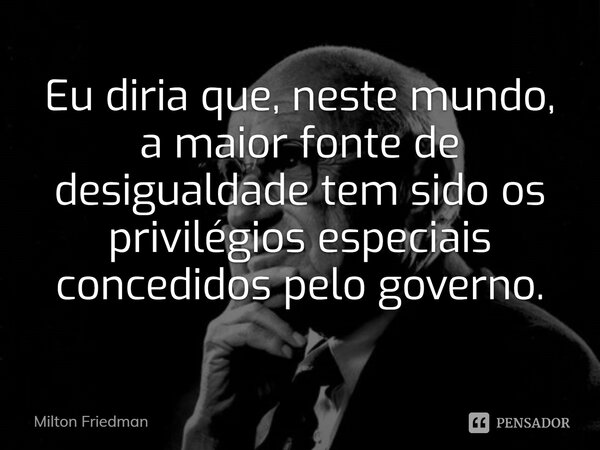 ⁠Eu diria que, neste mundo, a maior fonte de desigualdade tem sido os privilégios especiais concedidos pelo governo.... Frase de Milton Friedman.