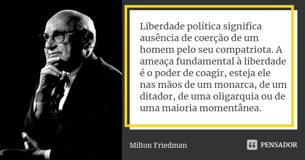 Liberdade política significa ausência de coerção de um homem pelo seu compatriota. A ameaça fundamental à liberdade é o poder de coagir, esteja ele nas mãos de ... Frase de Milton Friedman.