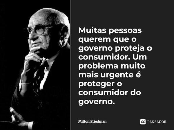 ⁠Muitas pessoas querem que o governo proteja o consumidor. Um problema muito mais urgente é proteger o consumidor do governo.... Frase de Milton Friedman.