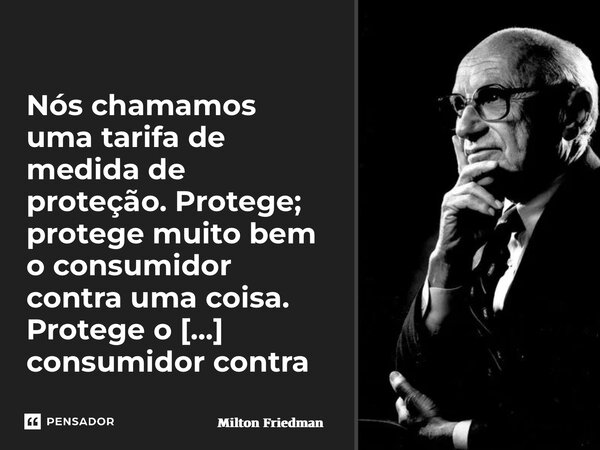⁠Nós chamamos uma tarifa de medida de proteção. Protege; protege muito bem o consumidor contra uma coisa. Protege o consumidor contra preços baixos.... Frase de Milton Friedman.