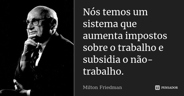 Nós temos um sistema que aumenta impostos sobre o trabalho e subsidia o não-trabalho.... Frase de Milton Friedman.