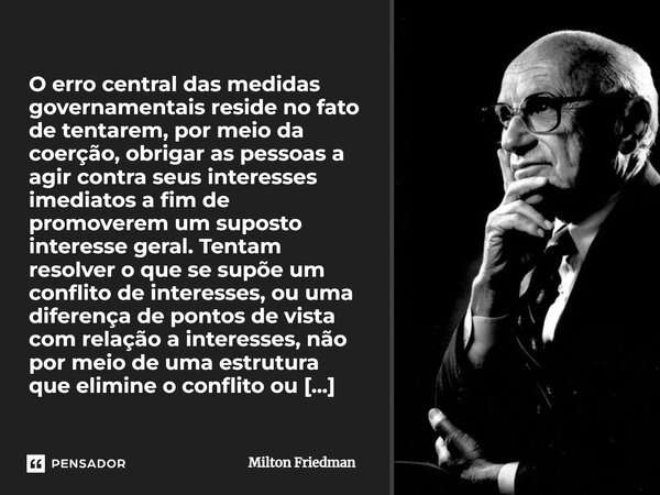 ⁠⁠O erro central das medidas governamentais reside no fato de tentarem, por meio da coerção, obrigar as pessoas a agir contra seus interesses imediatos a fim de... Frase de Milton Friedman.