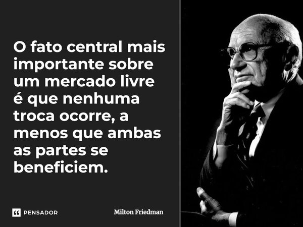 ⁠O fato central mais importante sobre um mercado livre é que nenhuma troca ocorre, a menos que ambas as partes se beneficiem.... Frase de Milton Friedman.