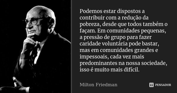Podemos estar dispostos a contribuir com a redução da pobreza, desde que todos também o façam. Em comunidades pequenas, a pressão de grupo para fazer caridade v... Frase de Milton Friedman.