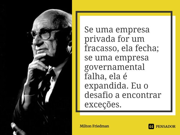 Se uma empresa privada for um fracasso, ela fecha⁠; se uma empresa governamental falha, ela é expandida. Eu o desafio a encontrar exceções.... Frase de Milton Friedman.