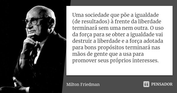 Uma sociedade que põe a igualdade (de resultados) à frente da liberdade terminará sem uma nem outra. O uso da força para se obter a igualdade vai destruir a lib... Frase de Milton Friedman.