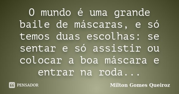 O mundo é uma grande baile de máscaras, e só temos duas escolhas: se sentar e só assistir ou colocar a boa máscara e entrar na roda...... Frase de Milton Gomes Queiroz.