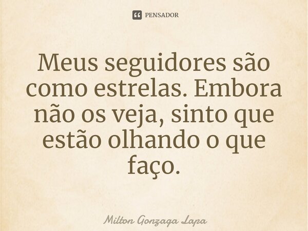 ⁠Meus seguidores são como estrelas. Embora não os veja, sinto que estão olhando o que faço.... Frase de Milton Gonzaga Lapa.