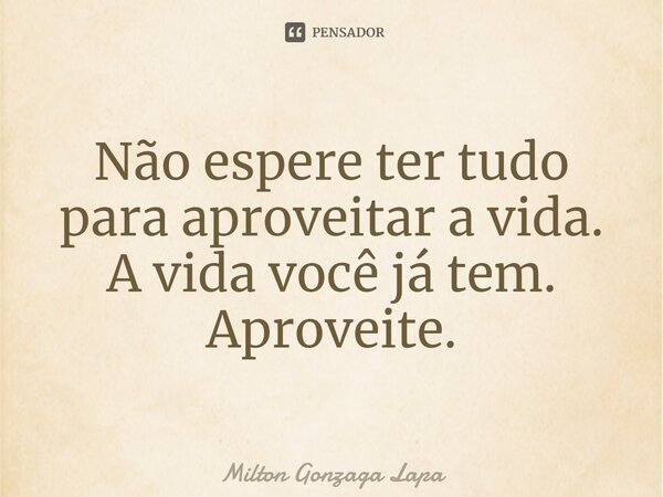 ⁠Não espere ter tudo para aproveitar a vida. A vida você já tem. Aproveite.... Frase de Milton Gonzaga Lapa.