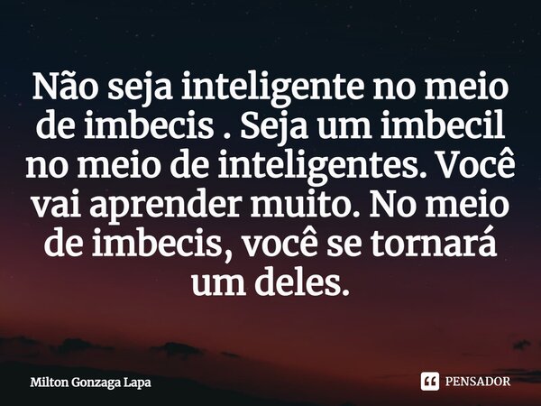 ⁠Não seja inteligente no meio de imbecis . Seja um imbecil no meio de inteligentes. Você vai aprender muito. No meio de imbecis, você se tornará um deles.... Frase de Milton Gonzaga Lapa.