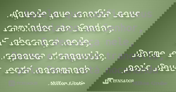 Aquele que confia seus caminhos ao Senhor, E descança nele, Dorme e repousa tranquilo, pois Deus está nocomando... Frase de Milton Grobe.