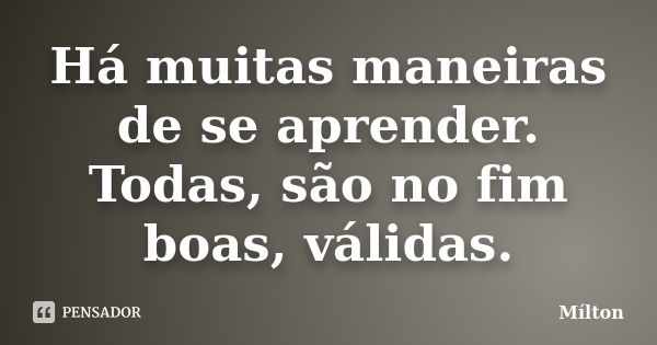 Há muitas maneiras de se aprender. Todas, são no fim boas, válidas.... Frase de Mílton.