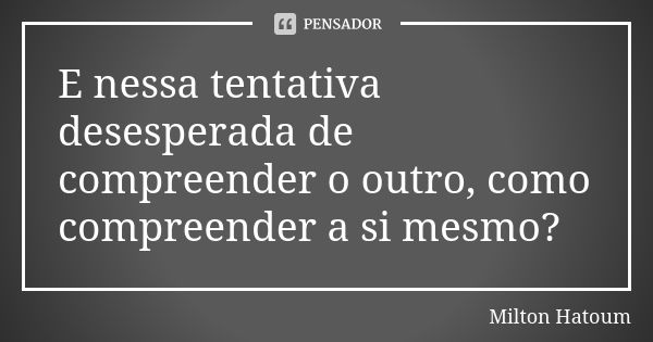 E nessa tentativa desesperada de compreender o outro, como compreender a si mesmo?... Frase de Milton Hatoum.