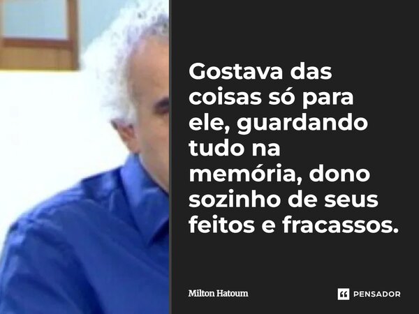 ⁠Gostava das coisas só para ele, guardando tudo na memória, dono sozinho de seus feitos e fracassos.... Frase de Milton Hatoum.