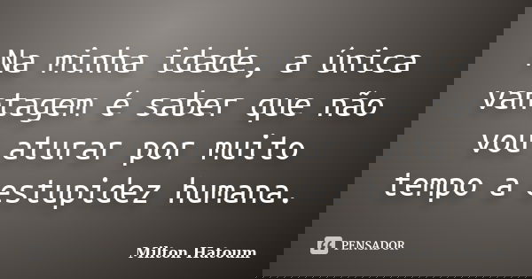 Na minha idade, a única vantagem é saber que não vou aturar por muito tempo a estupidez humana.... Frase de Milton Hatoum.