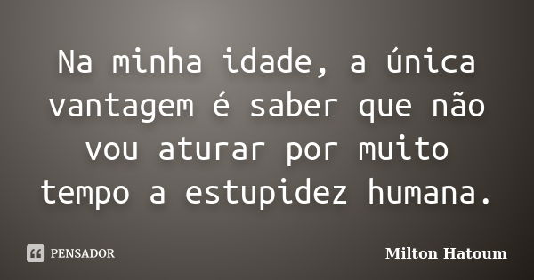 Na minha idade, a única vantagem é saber que não vou aturar por muito tempo a estupidez humana.... Frase de Milton Hatoum.