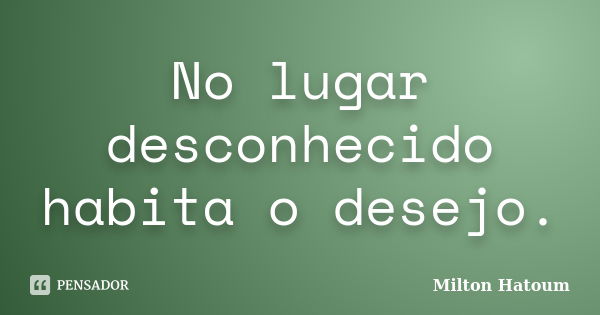 No lugar desconhecido habita o desejo.... Frase de Milton Hatoum.