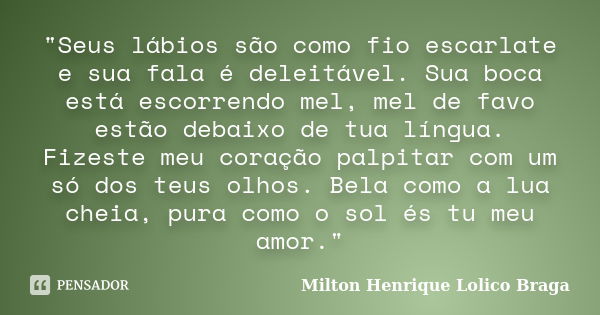 "Seus lábios são como fio escarlate e sua fala é deleitável. Sua boca está escorrendo mel, mel de favo estão debaixo de tua língua. Fizeste meu coração pal... Frase de Milton Henrique Lolico Braga.