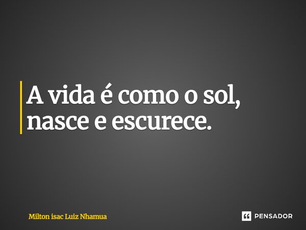 ⁠A vida é como o sol, nasce e escurece.... Frase de Milton isac Luiz Nhamua.