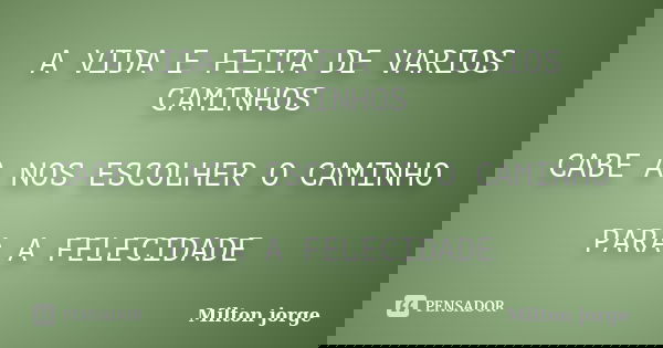 A VIDA E FEITA DE VARIOS CAMINHOS CABE A NOS ESCOLHER O CAMINHO PARA A FELECIDADE... Frase de Milton jorge.