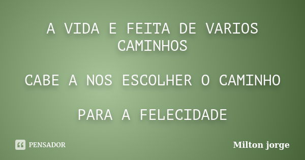 A VIDA E FEITA DE VARIOS CAMINHOS CABE A NOS ESCOLHER O CAMINHO PARA A FELECIDADE... Frase de Milton jorge.