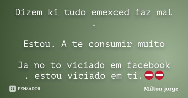 Dizem ki tudo emexced faz mal . Estou. A te consumir muito Ja no to viciado em facebook . estou viciado em ti.⛔⛔... Frase de Milton jorge.