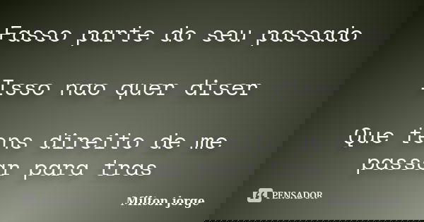Fasso parte do seu passado Isso nao quer diser Que tens direito de me passar para tras... Frase de Milton jorge.