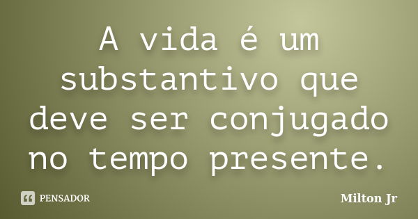 A vida é um substantivo que deve ser conjugado no tempo presente.... Frase de Milton Jr.