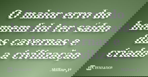 O maior erro do homem foi ter saído das cavernas e criado a civilização... Frase de Milton Jr.