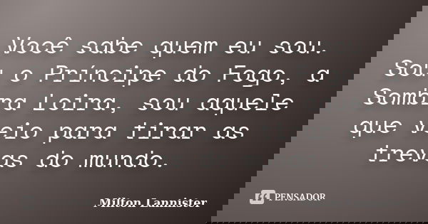 Você sabe quem eu sou. Sou o Príncipe do Fogo, a Sombra Loira, sou aquele que veio para tirar as trevas do mundo.... Frase de Milton Lannister.