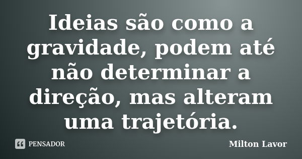 Ideias são como a gravidade, podem até não determinar a direção, mas alteram uma trajetória.... Frase de Milton Lavor.