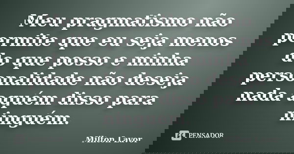 Meu pragmatismo não permite que eu seja menos do que posso e minha personalidade não deseja nada aquém disso para ninguém.... Frase de Milton Lavor.