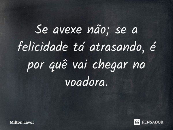 ⁠Se avexe não; se a felicidade tá atrasando, é por quê vai chegar na voadora.... Frase de Milton Lavor.