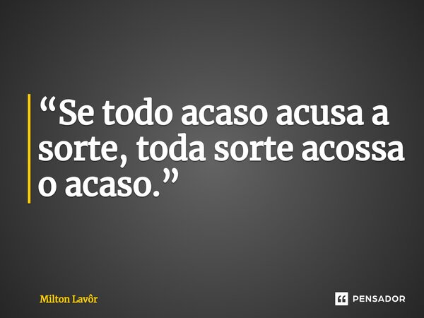 ⁠“Se todo acaso acusa a sorte, toda sorte acossa o acaso.”... Frase de Milton Lavor.