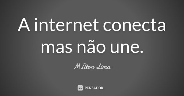 A internet conecta mas não une.... Frase de Milton Lima.