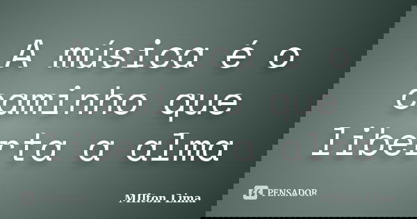 A música é o caminho que liberta a alma... Frase de Milton Lima.