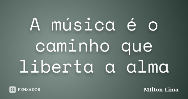 A música é o caminho que liberta a alma... Frase de Milton Lima.