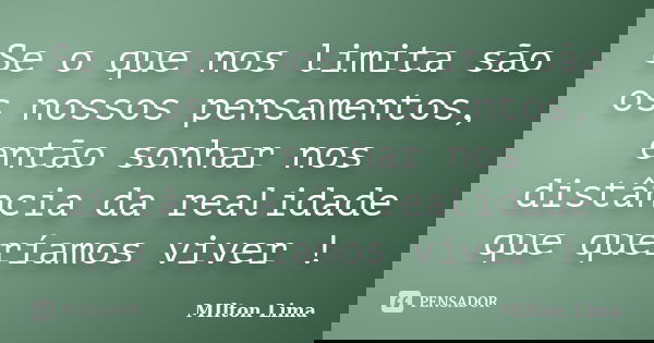 Se o que nos limita são os nossos pensamentos, então sonhar nos distância da realidade que queríamos viver !... Frase de Milton Lima.