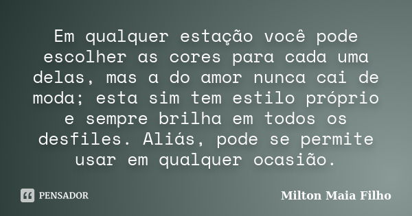 Em qualquer estação você pode escolher as cores para cada uma delas, mas a do amor nunca cai de moda; esta sim tem estilo próprio e sempre brilha em todos os de... Frase de Milton Maia Filho.