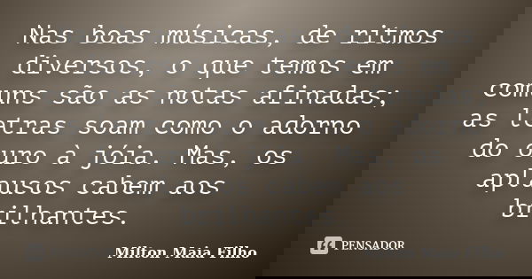 Nas boas músicas, de ritmos diversos, o que temos em comuns são as notas afinadas; as letras soam como o adorno do ouro à jóia. Mas, os aplausos cabem aos brilh... Frase de Milton Maia Filho.
