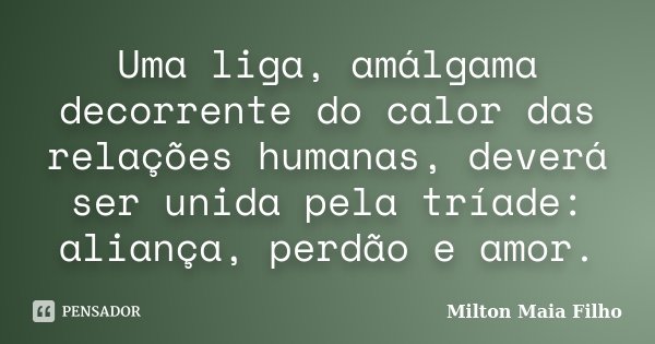Uma liga, amálgama decorrente do calor das relações humanas, deverá ser unida pela tríade: aliança, perdão e amor.... Frase de Milton Maia Filho.
