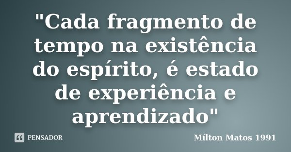 "Cada fragmento de tempo na existência do espírito, é estado de experiência e aprendizado"... Frase de Mílton Matos 1991.