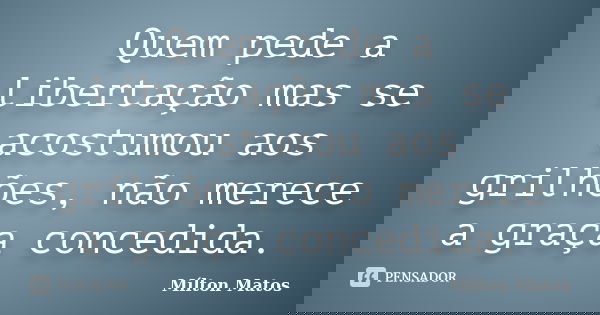 Quem pede a libertação mas se acostumou aos grilhões, não merece a graça concedida.... Frase de Mílton Matos.