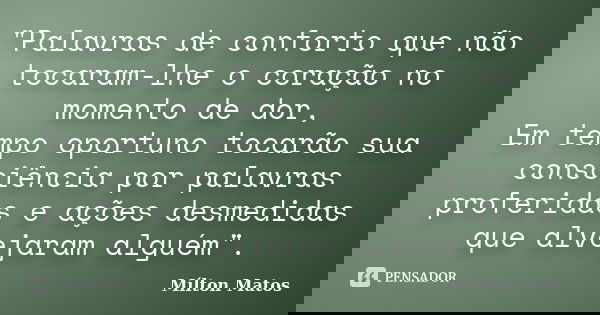 "Palavras de conforto que não tocaram-lhe o coração no momento de dor, Em tempo oportuno tocarão sua consciência por palavras proferidas e ações desmedidas... Frase de Mílton Matos.