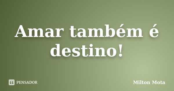 Amar também é destino!... Frase de Milton Mota.