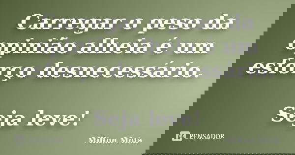 Carregar o peso da opinião alheia é um esforço desnecessário. Seja leve!... Frase de Milton Mota.