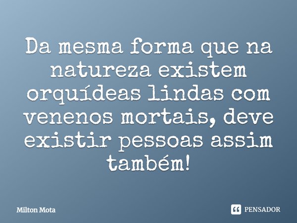 Da mesma forma que na natureza existem orquídeas lindas com venenos mortais, deve existir pessoas assim também!... Frase de Milton Mota.